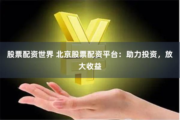 股票配资世界 北京股票配资平台：助力投资，放大收益