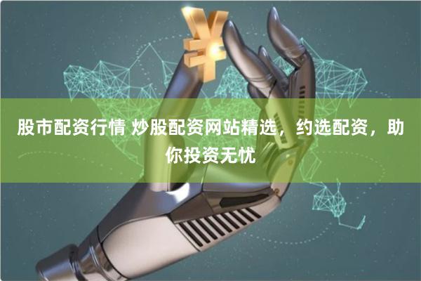 股市配资行情 炒股配资网站精选，约选配资，助你投资无忧