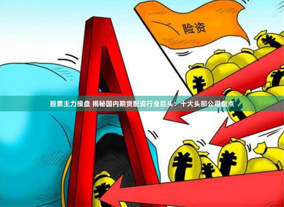 股票主力操盘 揭秘国内期货配资行业巨头：十大头部公司盘点