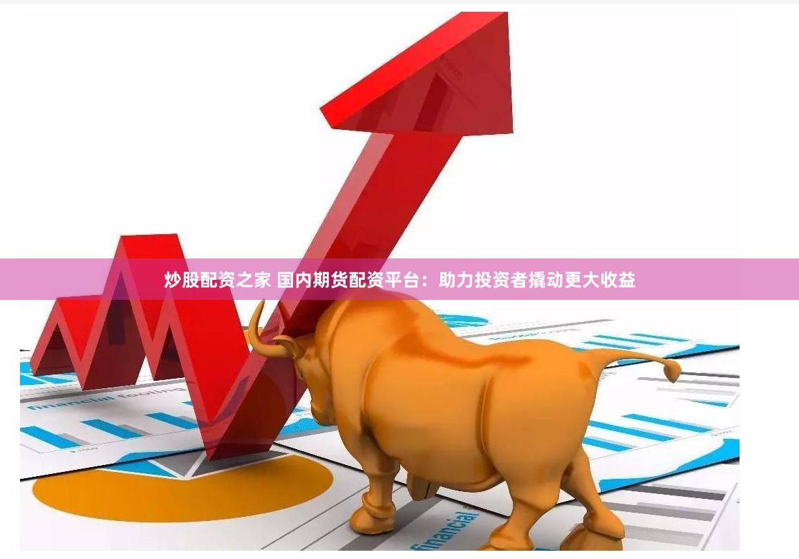 炒股配资之家 国内期货配资平台：助力投资者撬动更大收益