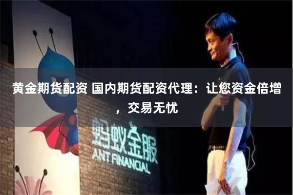 黄金期货配资 国内期货配资代理：让您资金倍增，交易无忧