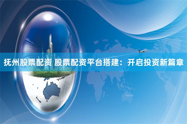 抚州股票配资 股票配资平台搭建：开启投资新篇章