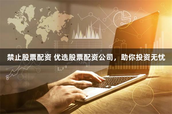 禁止股票配资 优选股票配资公司，助你投资无忧