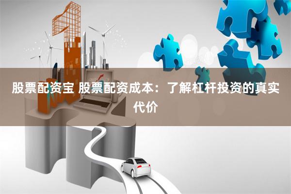 股票配资宝 股票配资成本：了解杠杆投资的真实代价
