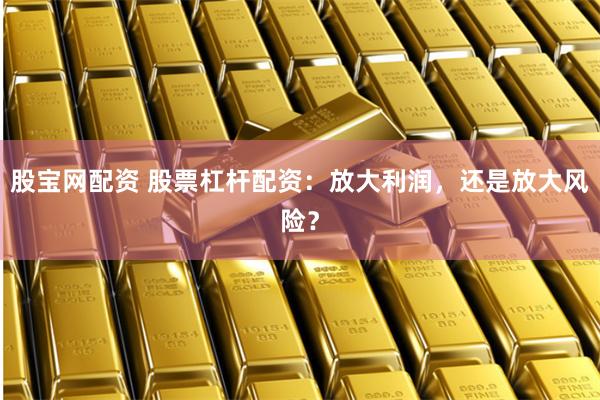 股宝网配资 股票杠杆配资：放大利润，还是放大风险？