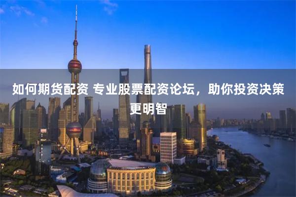 如何期货配资 专业股票配资论坛，助你投资决策更明智