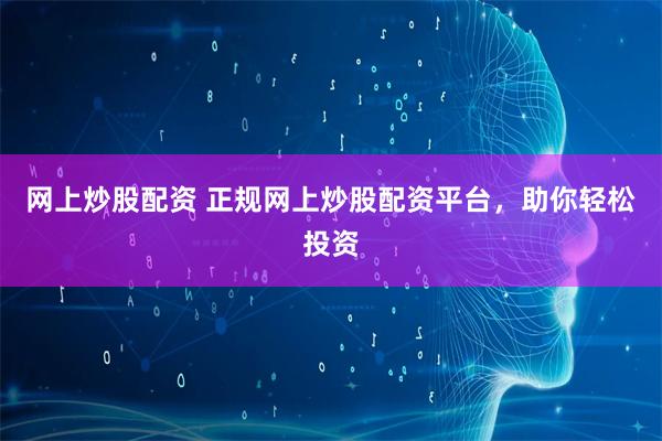 网上炒股配资 正规网上炒股配资平台，助你轻松投资