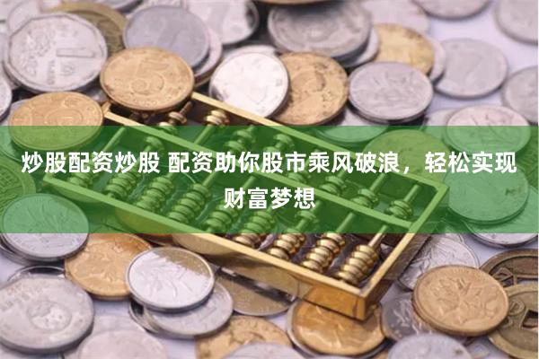 炒股配资炒股 配资助你股市乘风破浪，轻松实现财富梦想