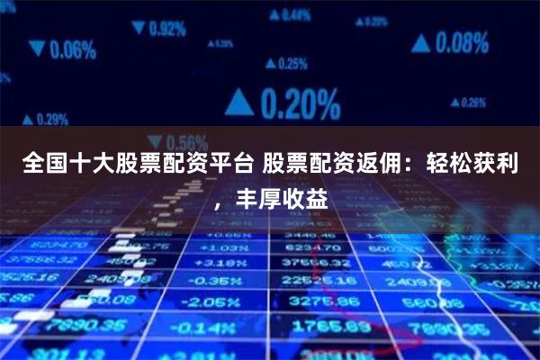 全国十大股票配资平台 股票配资返佣：轻松获利，丰厚收益