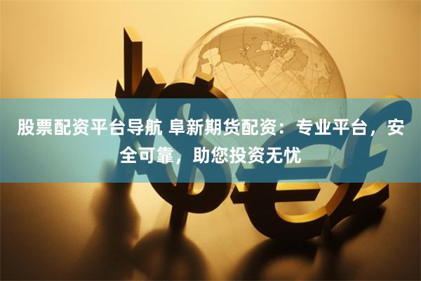 股票配资平台导航 阜新期货配资：专业平台，安全可靠，助您投资无忧