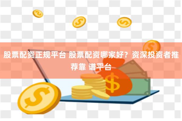 股票配资正规平台 股票配资哪家好？资深投资者推荐靠 谱平台