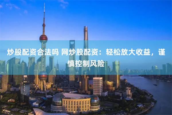 炒股配资合法吗 网炒股配资：轻松放大收益，谨慎控制风险