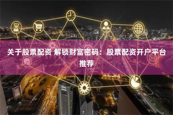 关于股票配资 解锁财富密码：股票配资开户平台推荐