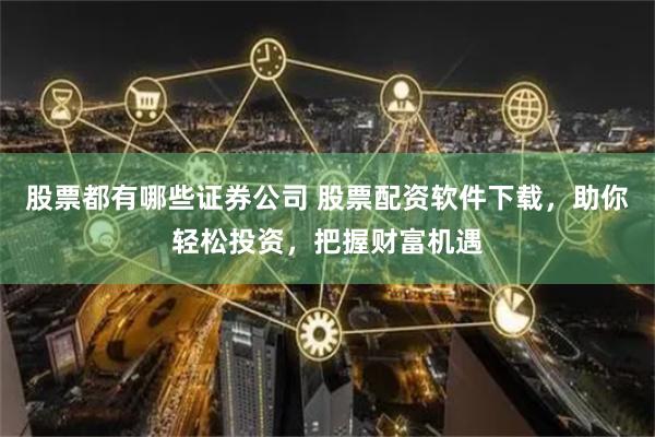 股票都有哪些证券公司 股票配资软件下载，助你轻松投资，把握财富机遇