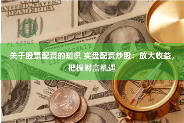 关于股票配资的知识 实盘配资炒股：放大收益，把握财富机遇