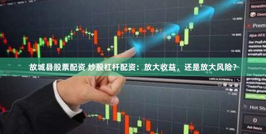 故城县股票配资 炒股杠杆配资：放大收益，还是放大风险？