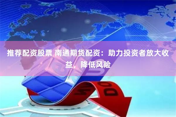 推荐配资股票 南通期货配资：助力投资者放大收益，降低风险