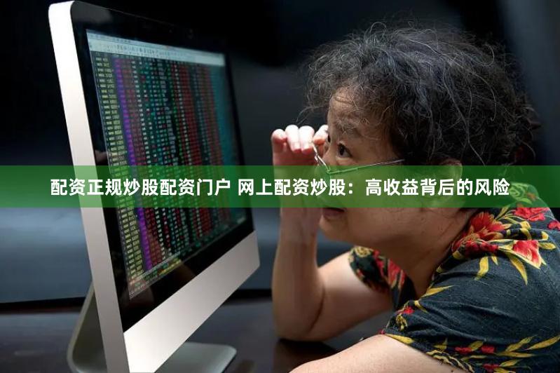 配资正规炒股配资门户 网上配资炒股：高收益背后的风险