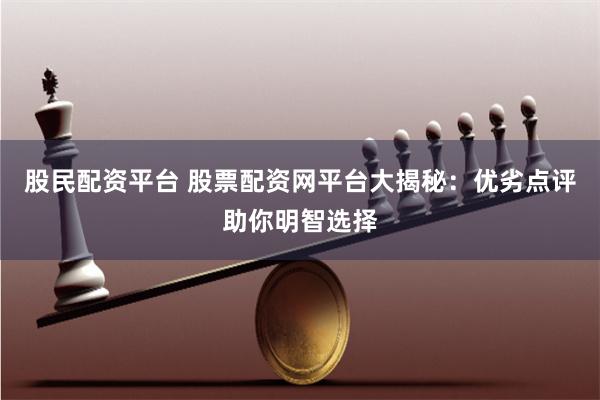 股民配资平台 股票配资网平台大揭秘：优劣点评助你明智选择