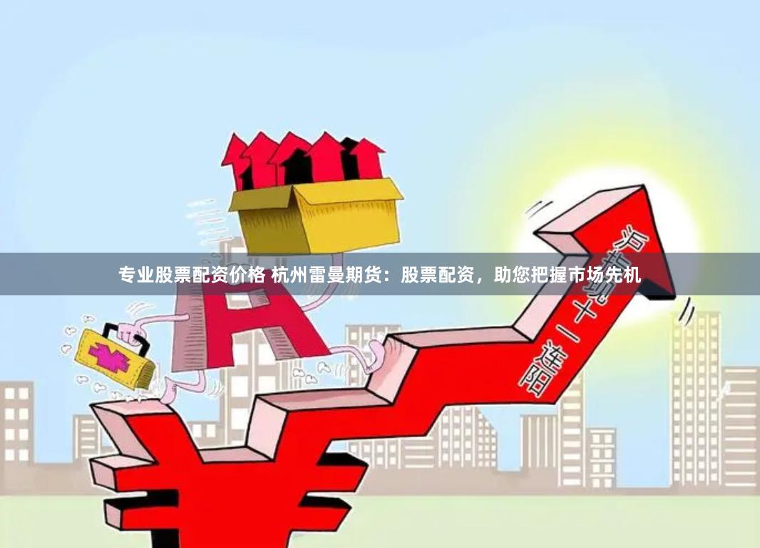 专业股票配资价格 杭州雷曼期货：股票配资，助您把握市场先机