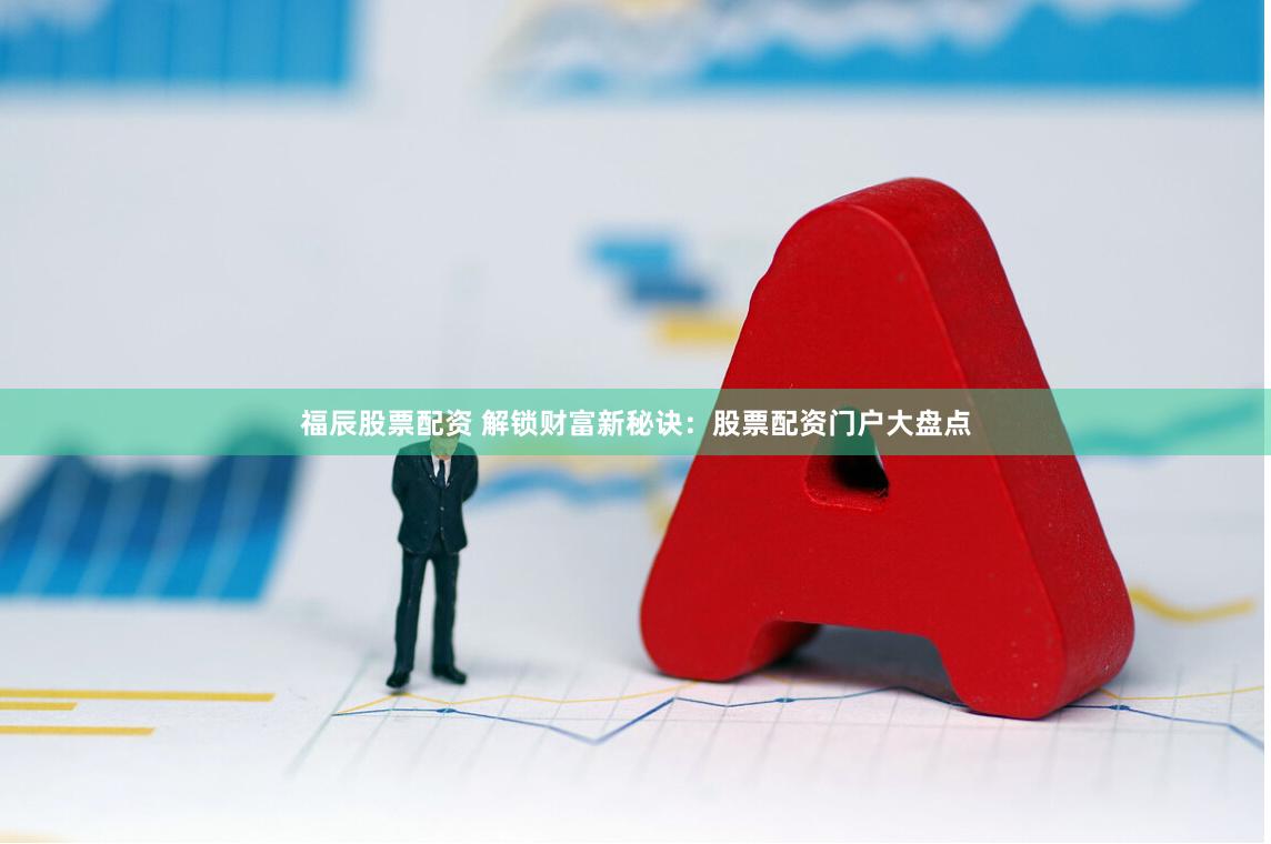 福辰股票配资 解锁财富新秘诀：股票配资门户大盘点