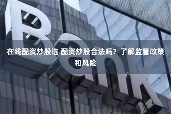 在线配资炒股选 配资炒股合法吗？了解监管政策和风险