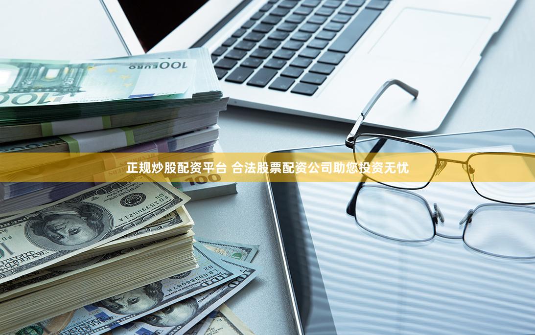 正规炒股配资平台 合法股票配资公司助您投资无忧