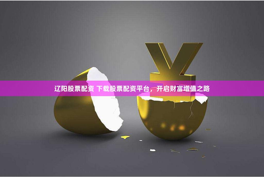 辽阳股票配资 下载股票配资平台，开启财富增值之路