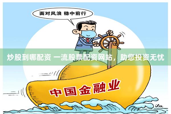 炒股到哪配资 一流股票配资网站，助您投资无忧
