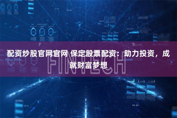 配资炒股官网官网 保定股票配资：助力投资，成就财富梦想