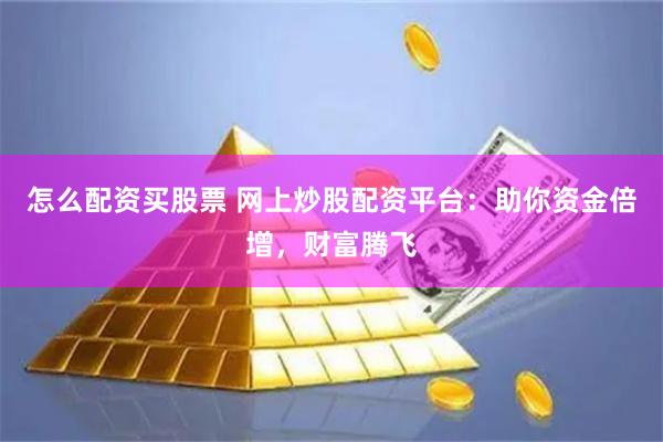 怎么配资买股票 网上炒股配资平台：助你资金倍增，财富腾飞