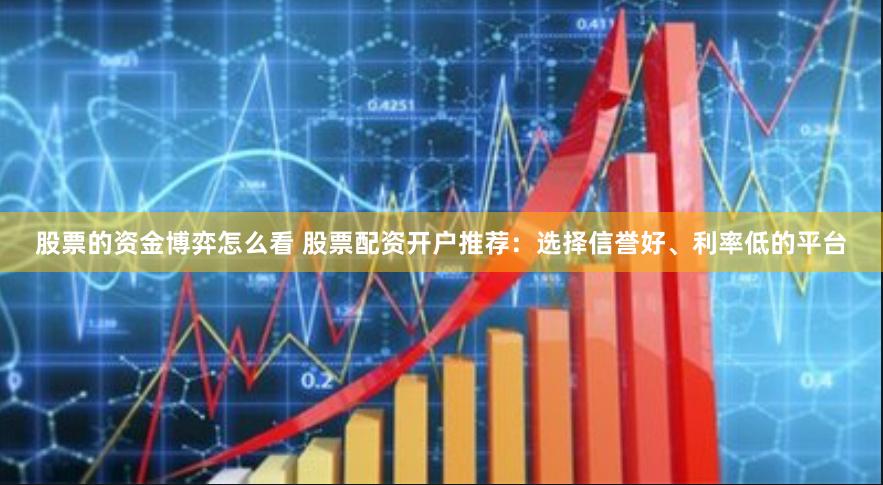 股票的资金博弈怎么看 股票配资开户推荐：选择信誉好、利率低的平台