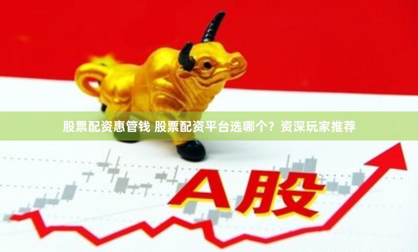 股票配资惠管钱 股票配资平台选哪个？资深玩家推荐