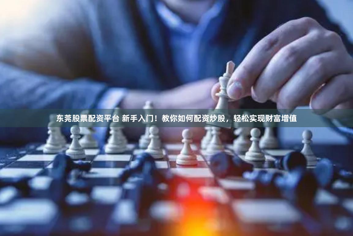 东莞股票配资平台 新手入门！教你如何配资炒股，轻松实现财富增值