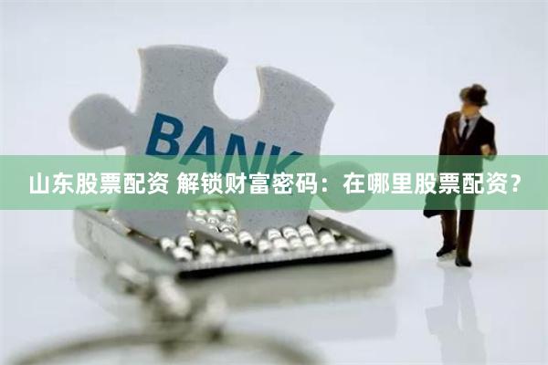 山东股票配资 解锁财富密码：在哪里股票配资？
