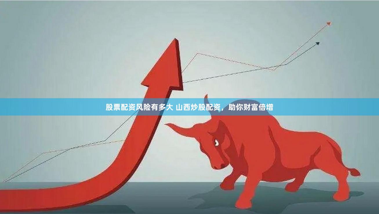 股票配资风险有多大 山西炒股配资，助你财富倍增