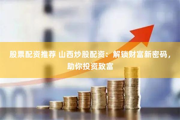 股票配资推荐 山西炒股配资：解锁财富新密码，助你投资致富