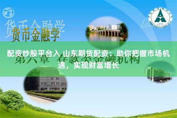 配资炒股平台入 山东期货配资：助你把握市场机遇，实现财富增长