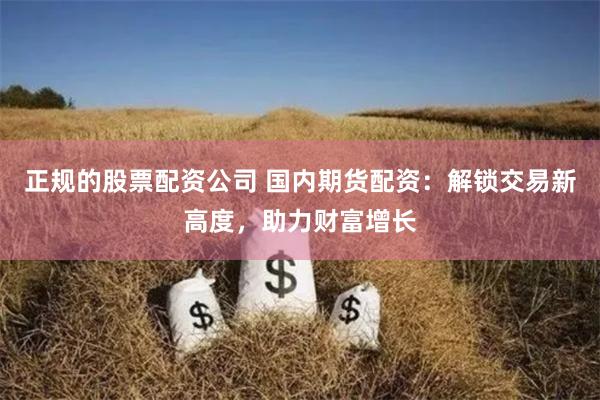 正规的股票配资公司 国内期货配资：解锁交易新高度，助力财富增长