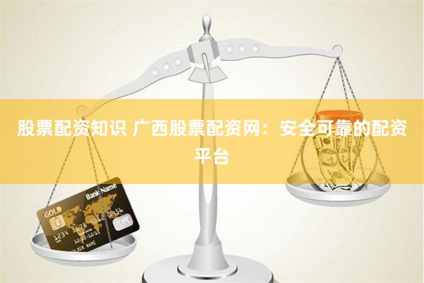 股票配资知识 广西股票配资网：安全可靠的配资平台