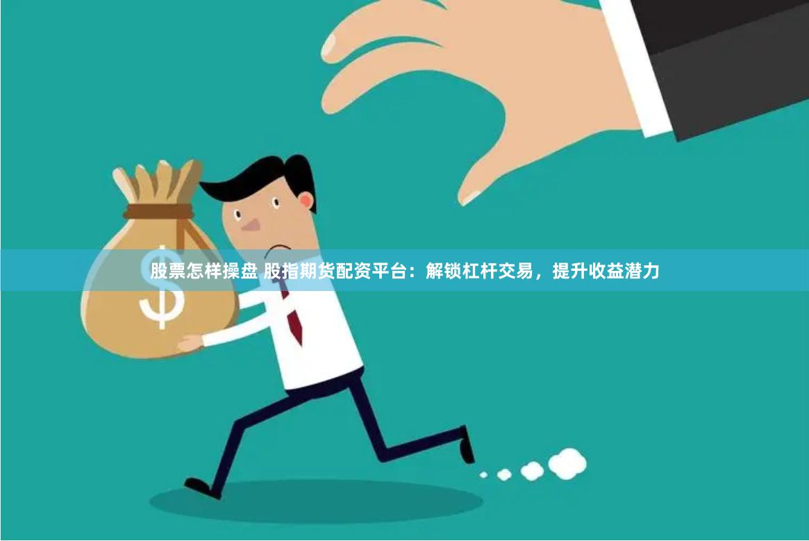 股票怎样操盘 股指期货配资平台：解锁杠杆交易，提升收益潜力