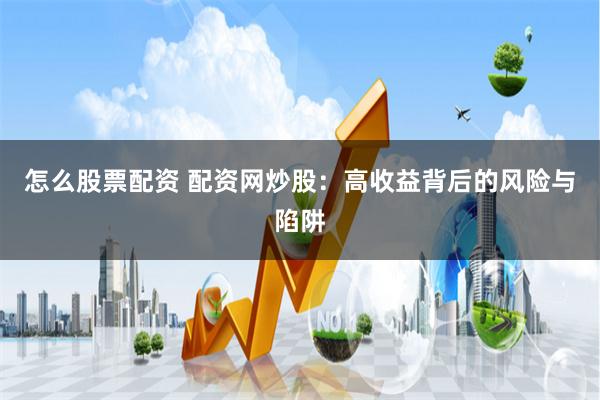 怎么股票配资 配资网炒股：高收益背后的风险与陷阱