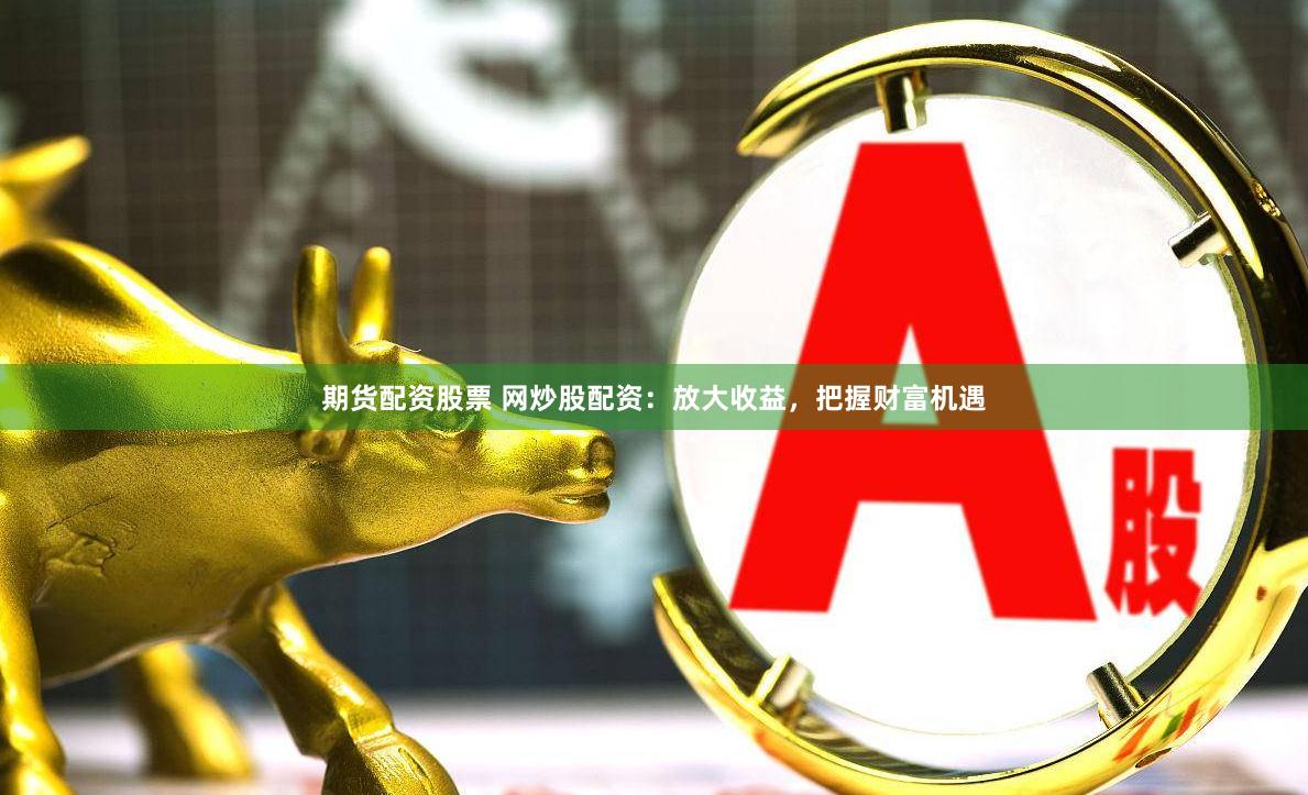 期货配资股票 网炒股配资：放大收益，把握财富机遇