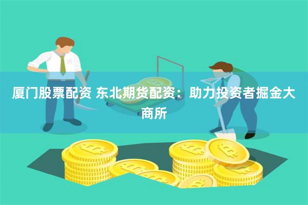 厦门股票配资 东北期货配资：助力投资者掘金大商所