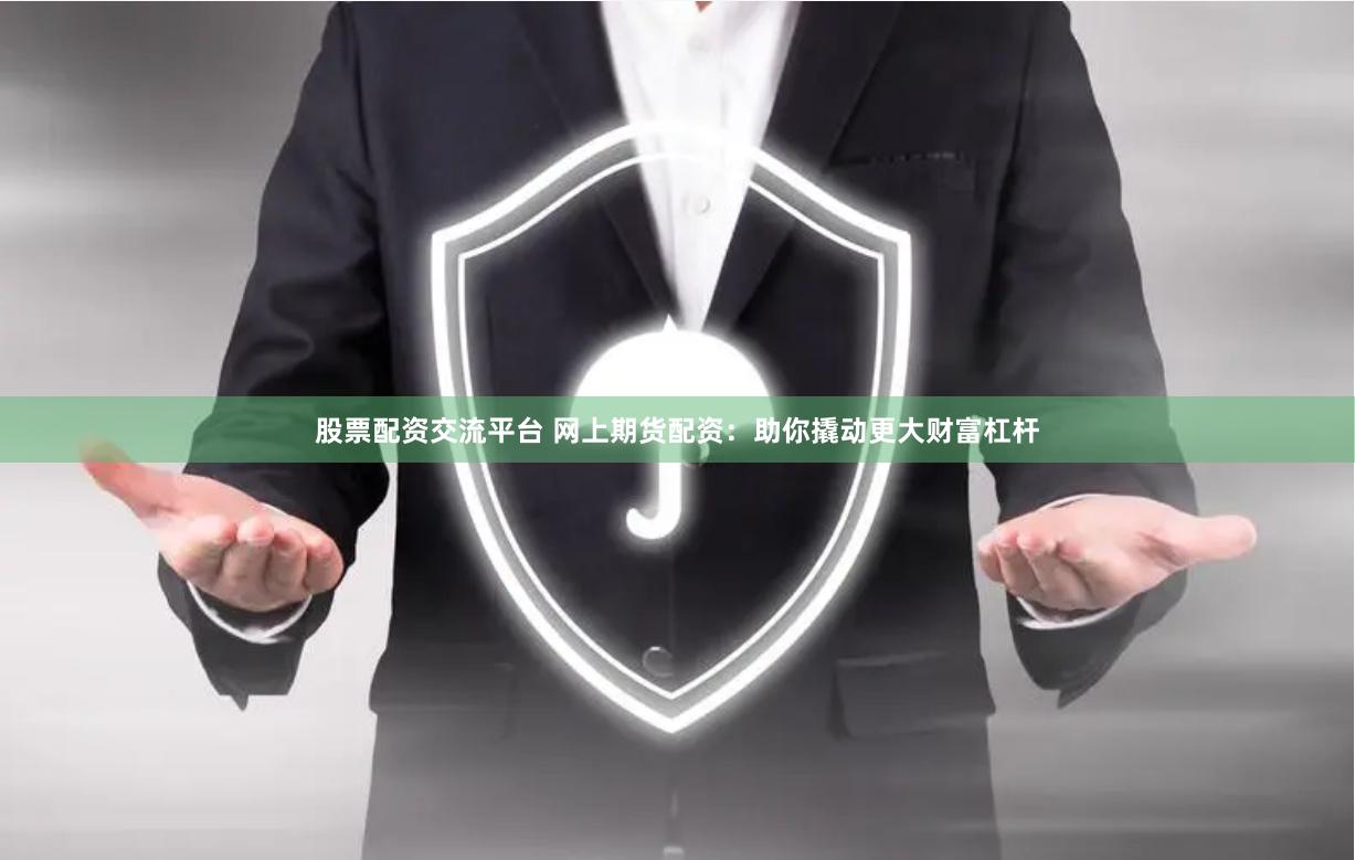 股票配资交流平台 网上期货配资：助你撬动更大财富杠杆