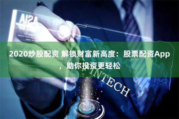 2020炒股配资 解锁财富新高度：股票配资App，助你投资更轻松