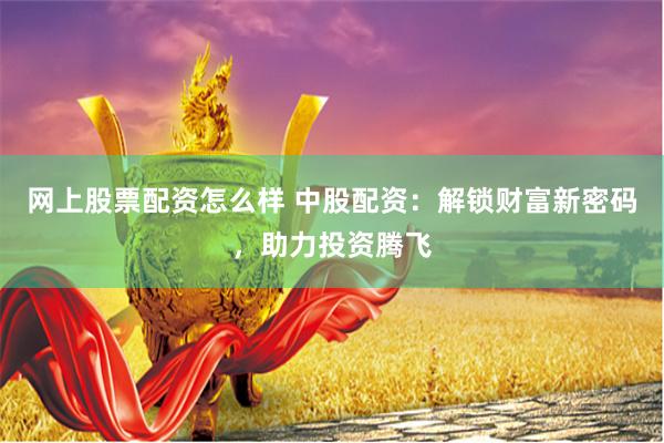 网上股票配资怎么样 中股配资：解锁财富新密码，助力投资腾飞