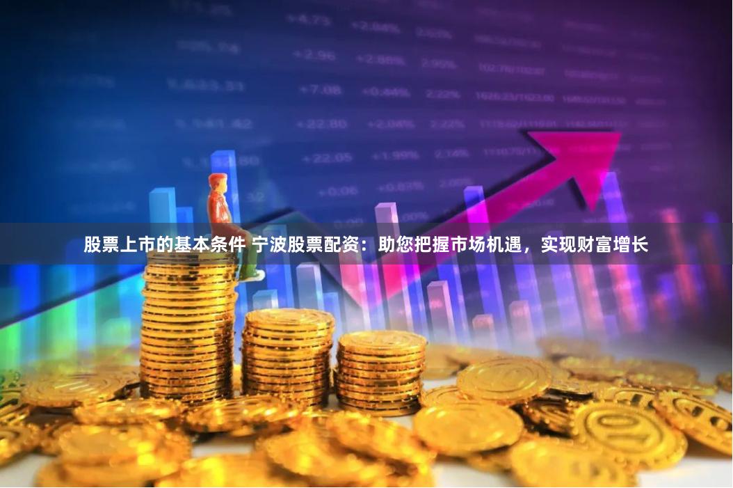股票上市的基本条件 宁波股票配资：助您把握市场机遇，实现财富增长