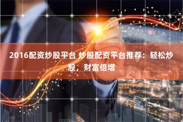 2016配资炒股平台 炒股配资平台推荐：轻松炒股，财富倍增