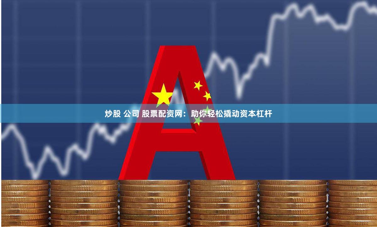 炒股 公司 股票配资网：助你轻松撬动资本杠杆